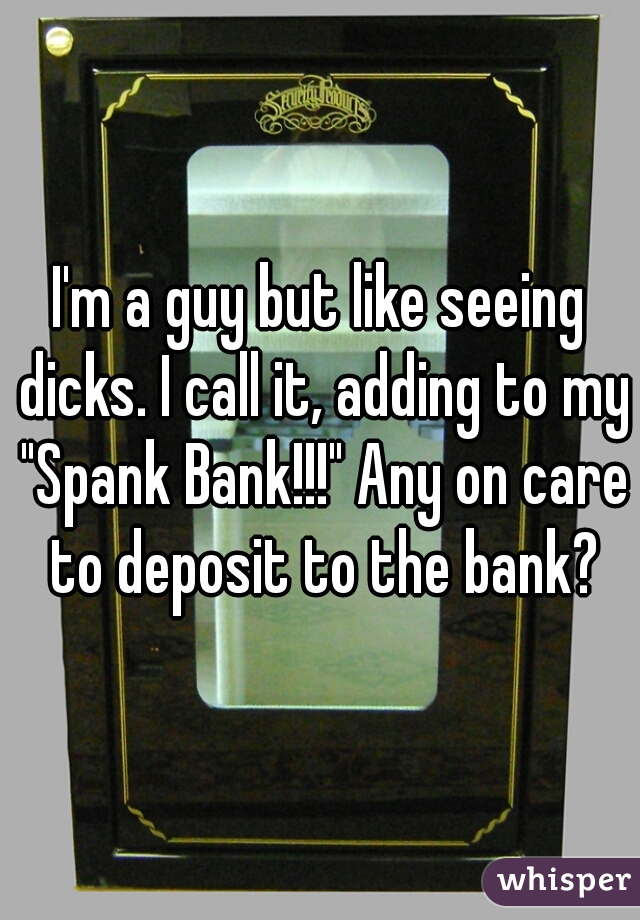 I'm a guy but like seeing dicks. I call it, adding to my "Spank Bank!!!" Any on care to deposit to the bank?