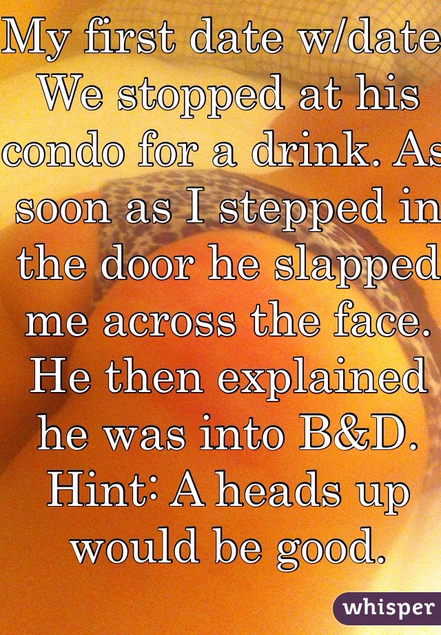 My first date w/date. We stopped at his condo for a drink. As soon as I stepped in the door he slapped me across the face. He then explained he was into B&D.
Hint: A heads up would be good.