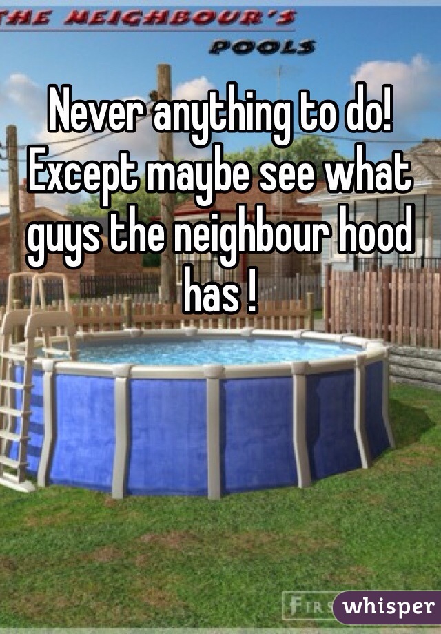 Never anything to do! Except maybe see what guys the neighbour hood has ! 