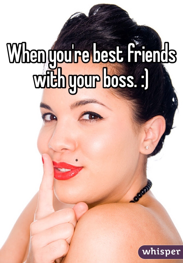 When you're best friends with your boss. :)