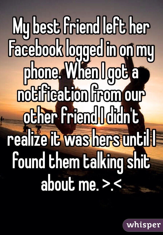 My best friend left her Facebook logged in on my phone. When I got a notification from our other friend I didn't realize it was hers until I found them talking shit about me. >.< 