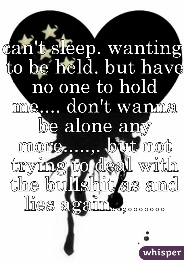 can't sleep. wanting to be held. but have no one to hold me.... don't wanna be alone any more.....,. but not trying to deal with the bullshit as and lies again..,.......