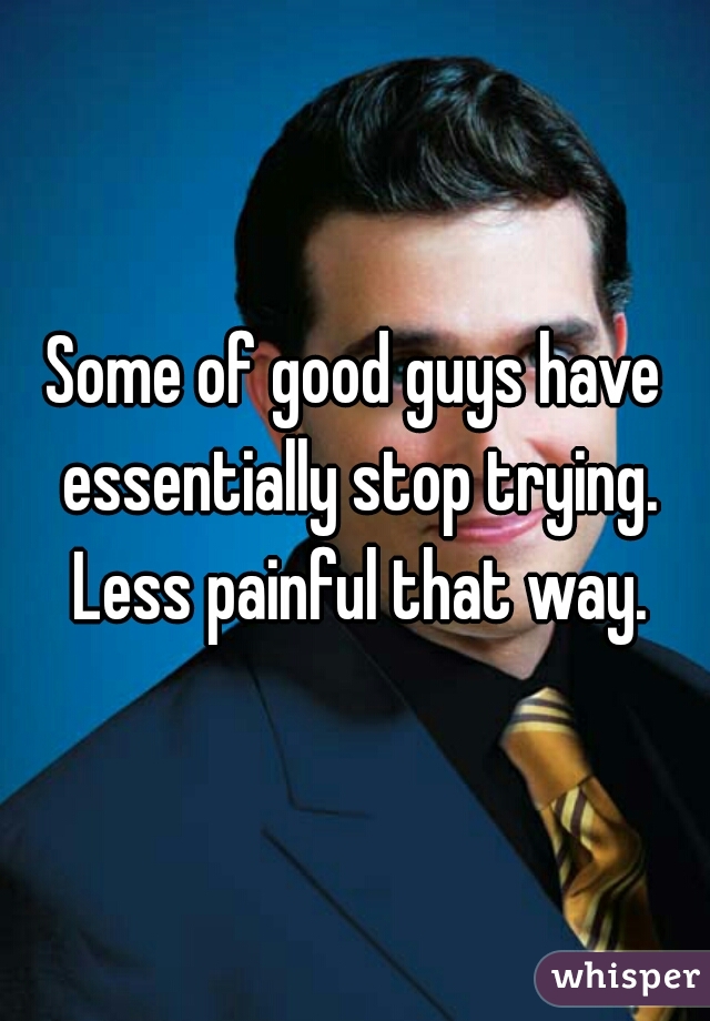 Some of good guys have essentially stop trying. Less painful that way.