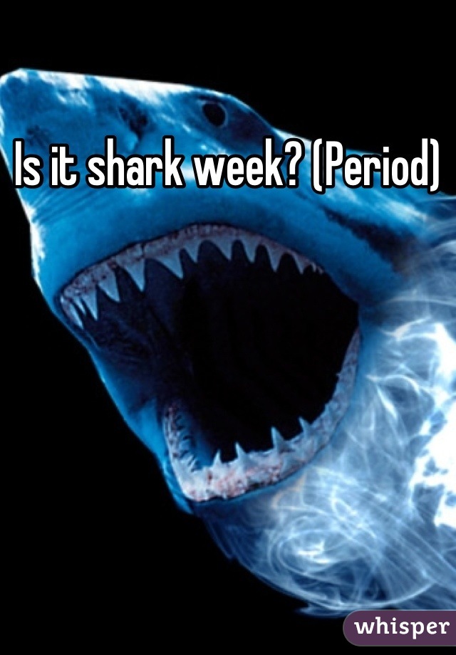 Is it shark week? (Period)