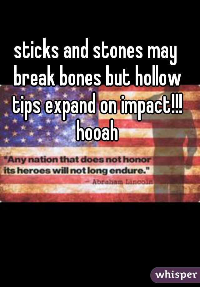 sticks and stones may break bones but hollow tips expand on impact!!! hooah