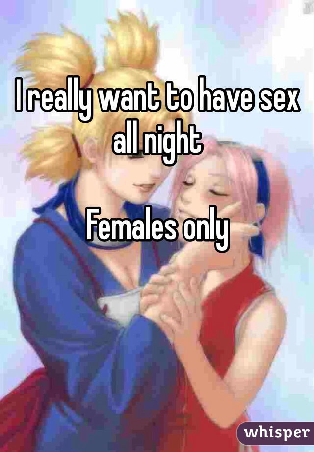 I really want to have sex all night

Females only 