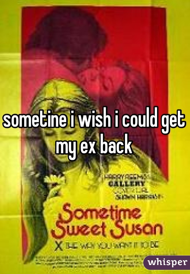 sometine i wish i could get my ex back