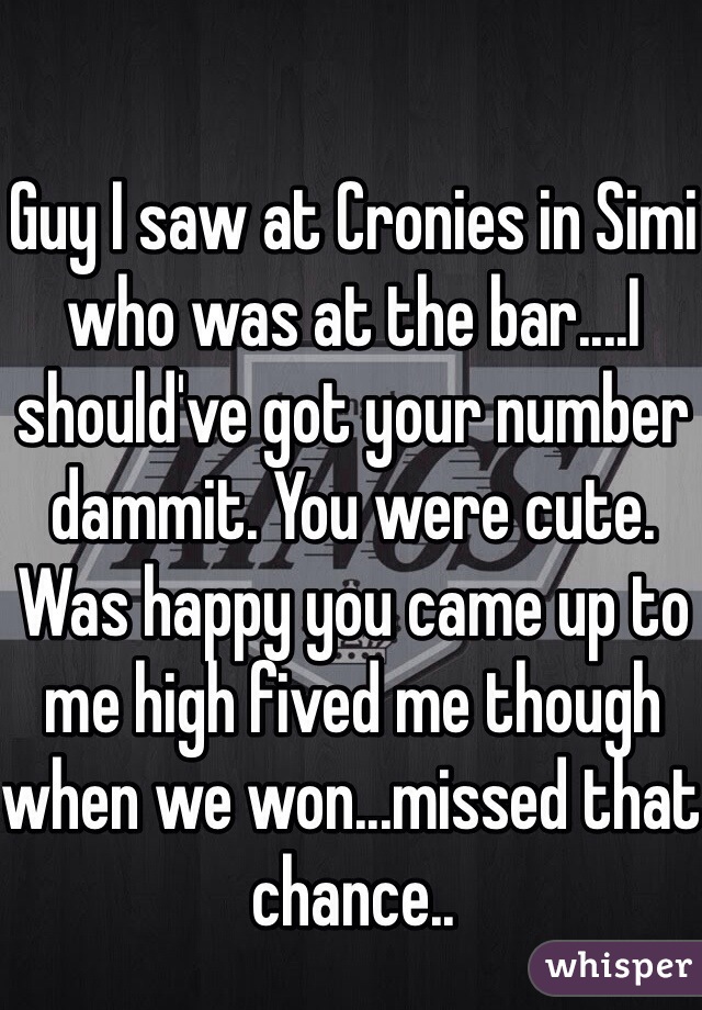 Guy I saw at Cronies in Simi who was at the bar....I should've got your number dammit. You were cute. Was happy you came up to me high fived me though when we won...missed that chance..