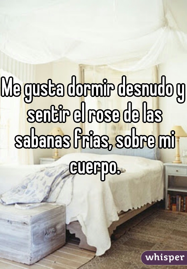 Me gusta dormir desnudo y sentir el rose de las sabanas frias, sobre mi cuerpo.