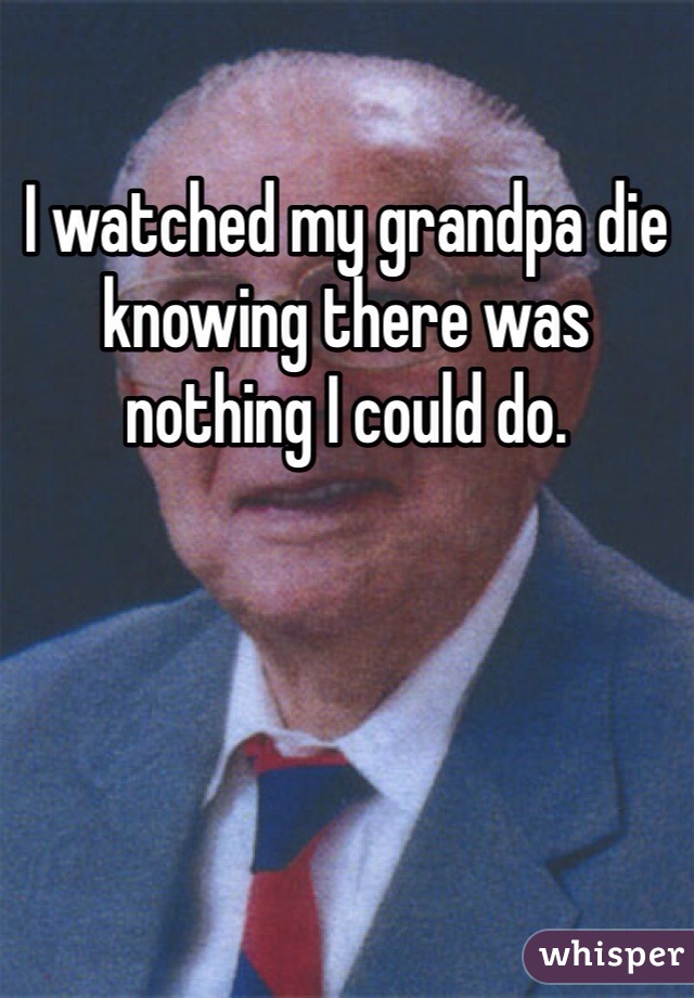 I watched my grandpa die knowing there was nothing I could do. 