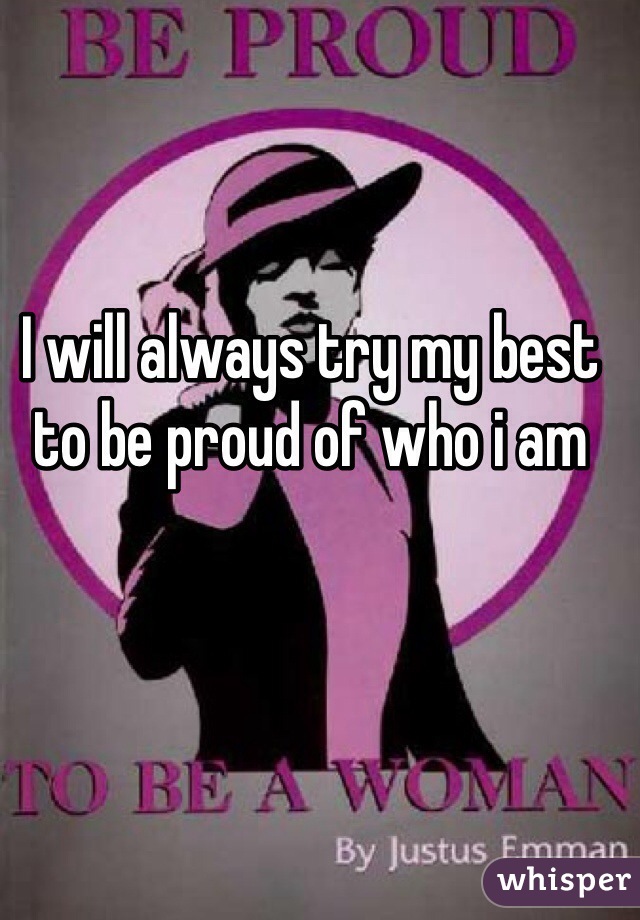 I will always try my best to be proud of who i am