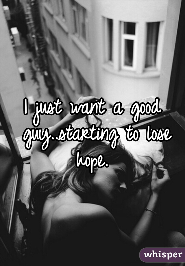 I just want a good guy..starting to lose hope. 