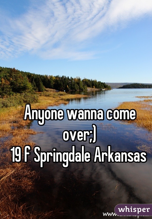 Anyone wanna come over;) 
19 f Springdale Arkansas 