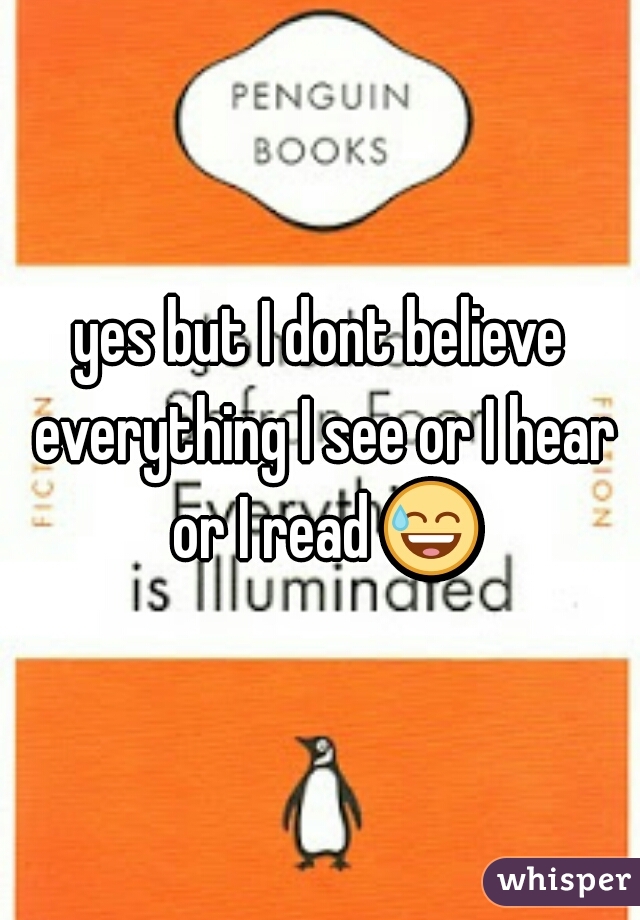 yes but I dont believe everything I see or I hear or I read 😅 