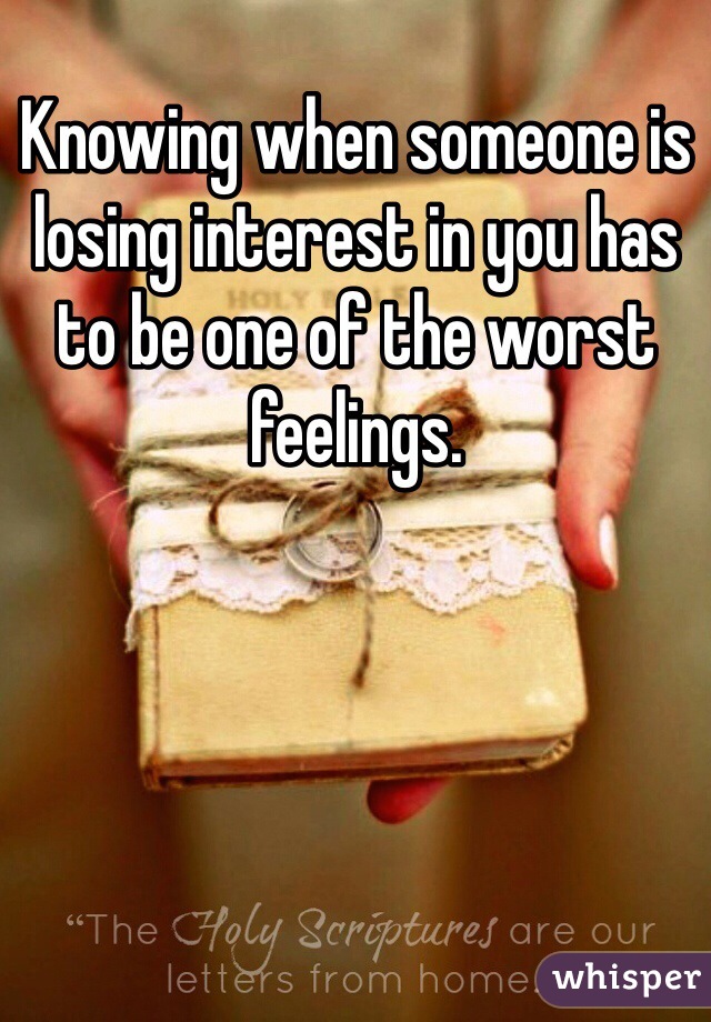 Knowing when someone is losing interest in you has to be one of the worst feelings. 