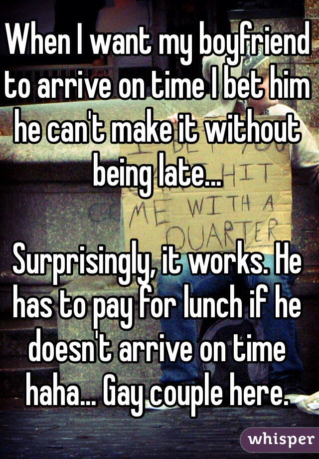 When I want my boyfriend to arrive on time I bet him he can't make it without being late...

Surprisingly, it works. He has to pay for lunch if he doesn't arrive on time haha... Gay couple here.