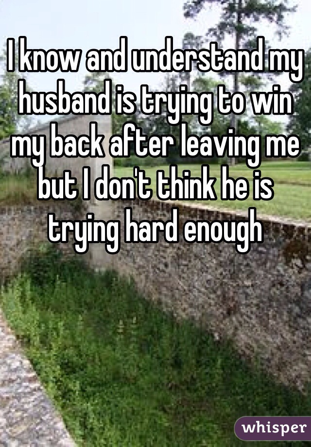 I know and understand my husband is trying to win my back after leaving me but I don't think he is trying hard enough