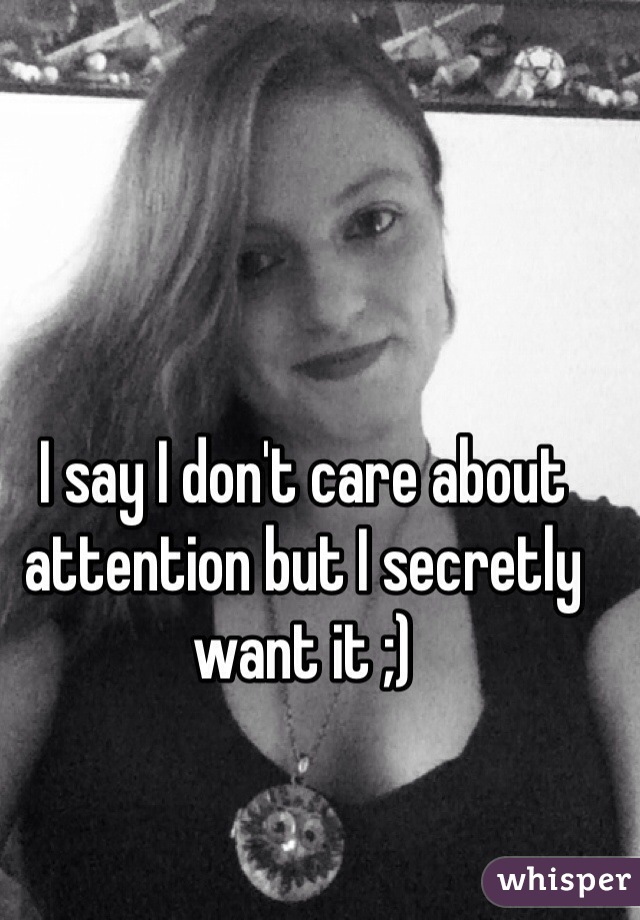 I say I don't care about attention but I secretly want it ;) 