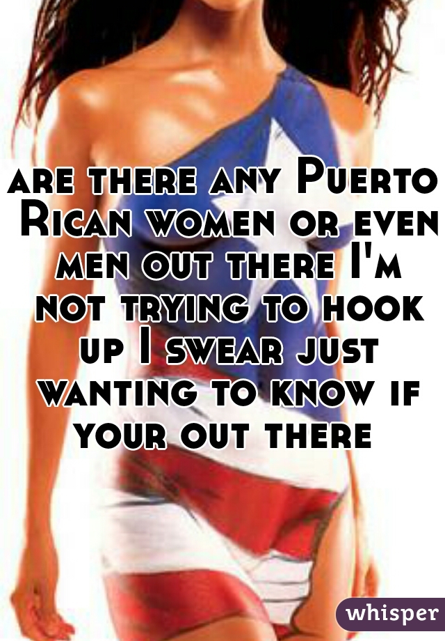 are there any Puerto Rican women or even men out there I'm not trying to hook up I swear just wanting to know if your out there 