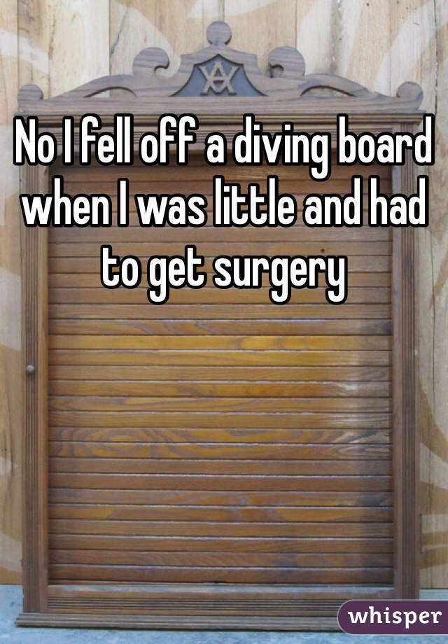 No I fell off a diving board when I was little and had to get surgery 