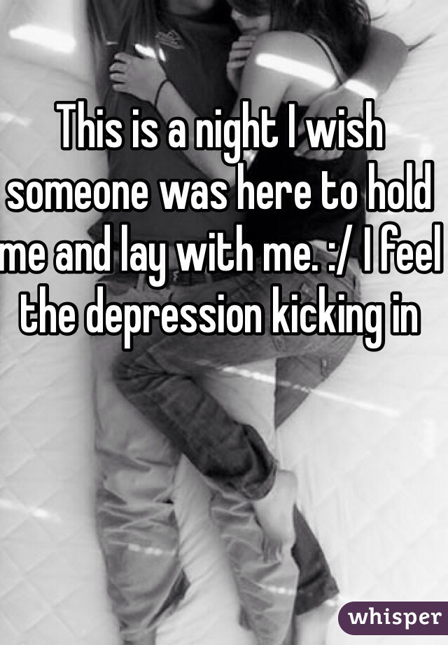 This is a night I wish someone was here to hold me and lay with me. :/ I feel the depression kicking in