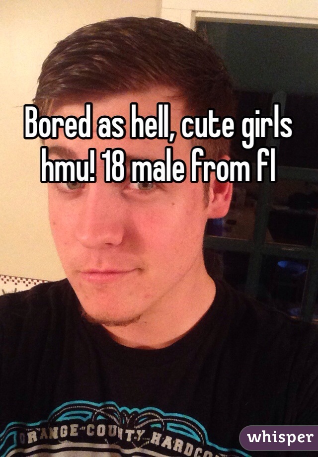 Bored as hell, cute girls hmu! 18 male from fl 