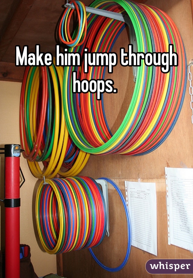 Make him jump through hoops. 