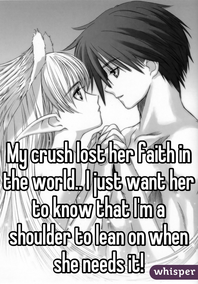 My crush lost her faith in the world.. I just want her to know that I'm a shoulder to lean on when she needs it!