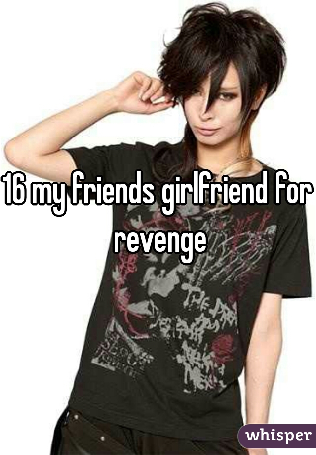 16 my friends girlfriend for revenge