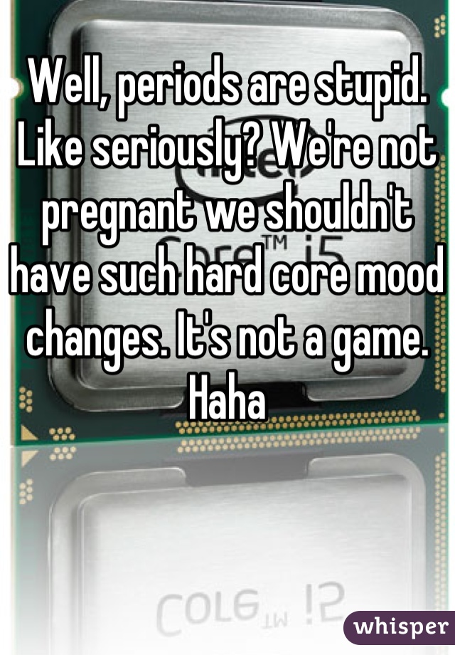 Well, periods are stupid. Like seriously? We're not pregnant we shouldn't have such hard core mood changes. It's not a game. Haha