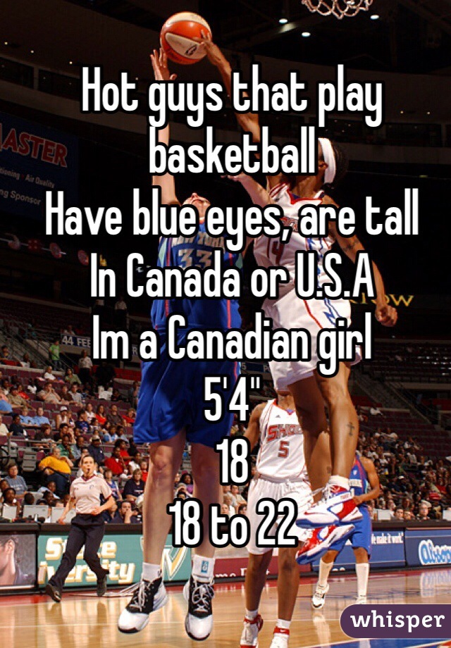 Hot guys that play basketball 
Have blue eyes, are tall
In Canada or U.S.A 
Im a Canadian girl 
5'4" 
18 
18 to 22  