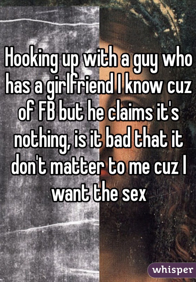 Hooking up with a guy who has a girlfriend I know cuz of FB but he claims it's nothing, is it bad that it don't matter to me cuz I want the sex