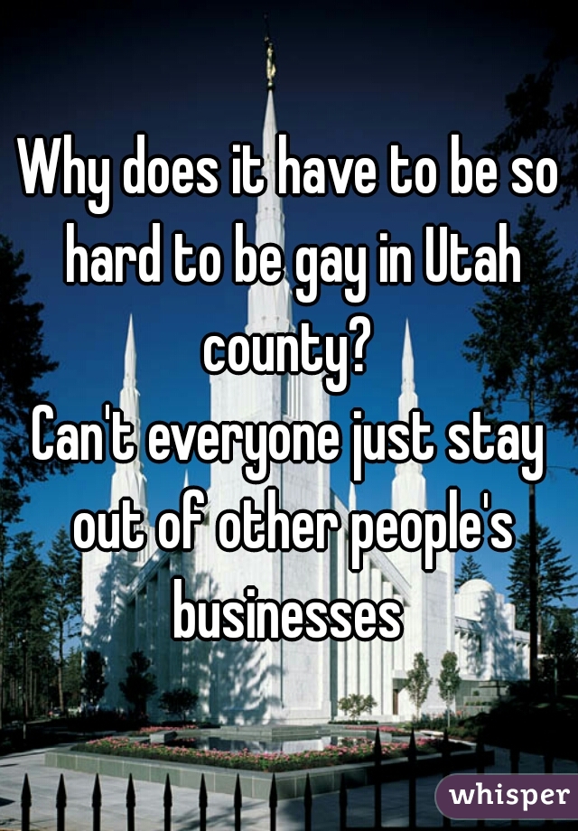 Why does it have to be so hard to be gay in Utah county? 
Can't everyone just stay out of other people's businesses 