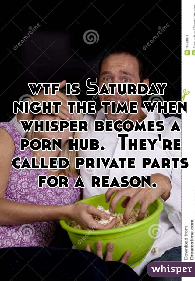 wtf is Saturday night the time when whisper becomes a porn hub.  They're called private parts for a reason. 