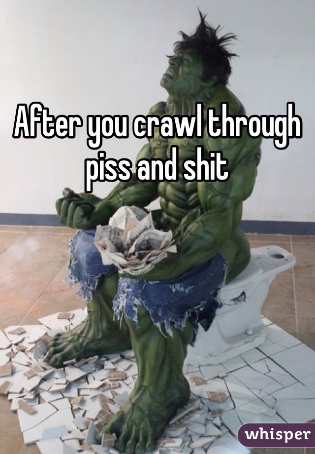 After you crawl through piss and shit