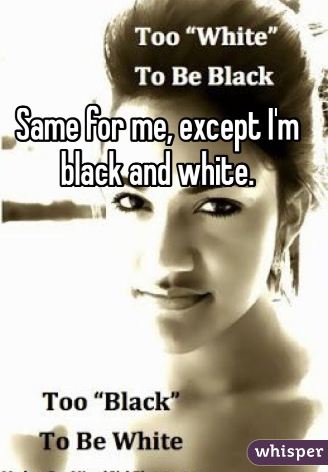 Same for me, except I'm black and white. 