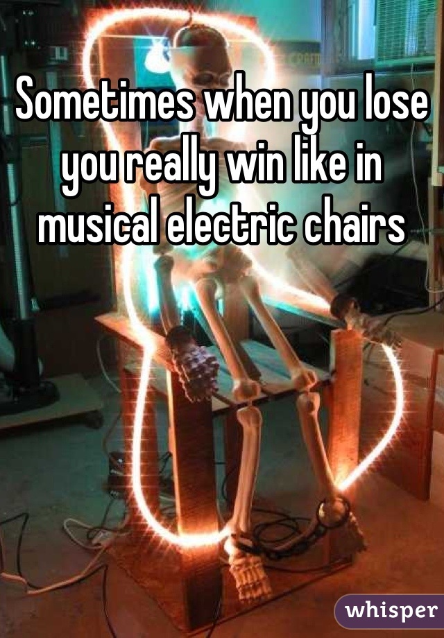 Sometimes when you lose you really win like in musical electric chairs