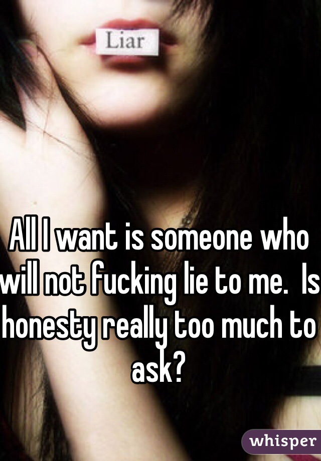 All I want is someone who will not fucking lie to me.  Is honesty really too much to ask?