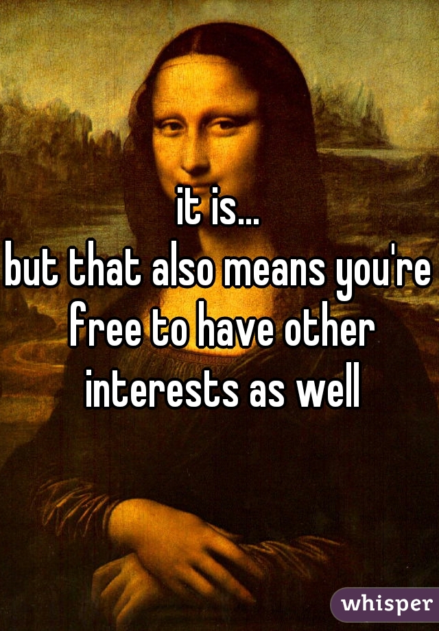 it is...
but that also means you're free to have other interests as well