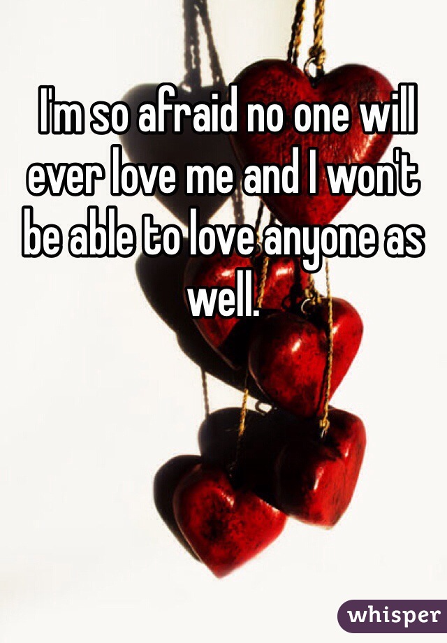  I'm so afraid no one will ever love me and I won't be able to love anyone as well. 