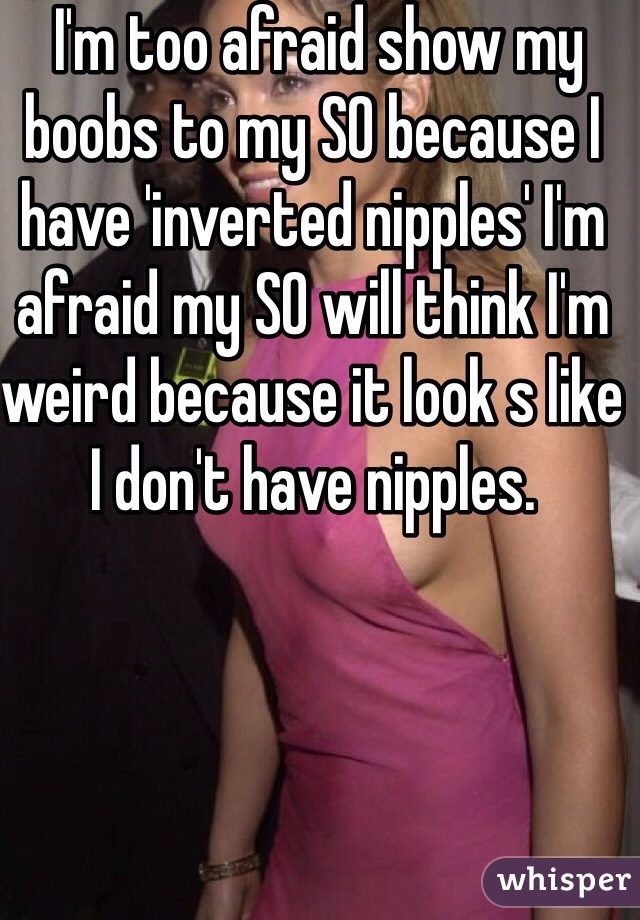  I'm too afraid show my boobs to my SO because I have 'inverted nipples' I'm afraid my SO will think I'm weird because it look s like I don't have nipples.