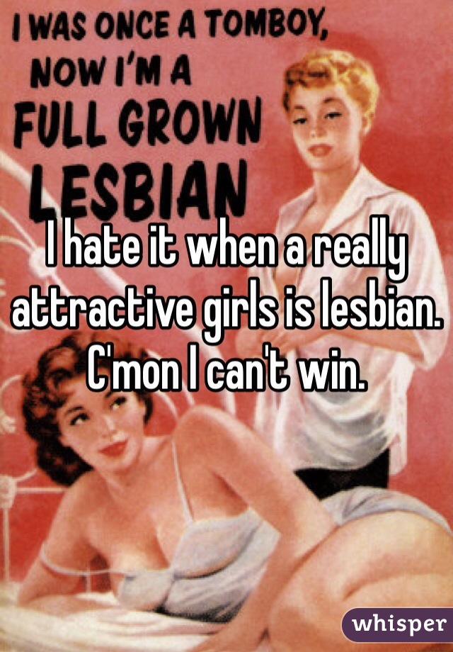 I hate it when a really attractive girls is lesbian. C'mon I can't win.