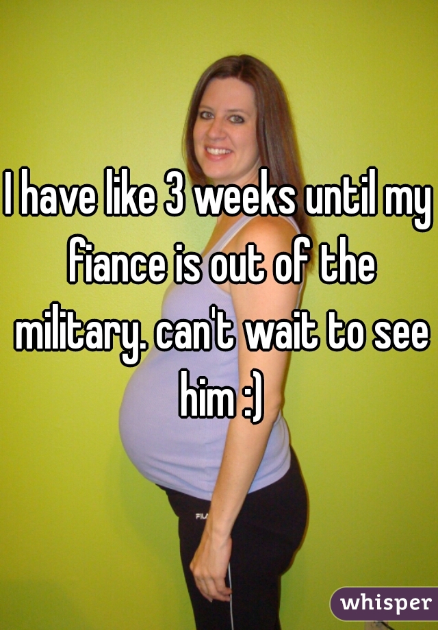 I have like 3 weeks until my fiance is out of the military. can't wait to see him :)