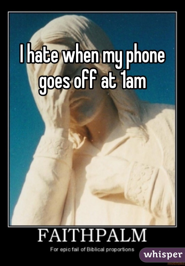 I hate when my phone goes off at 1am