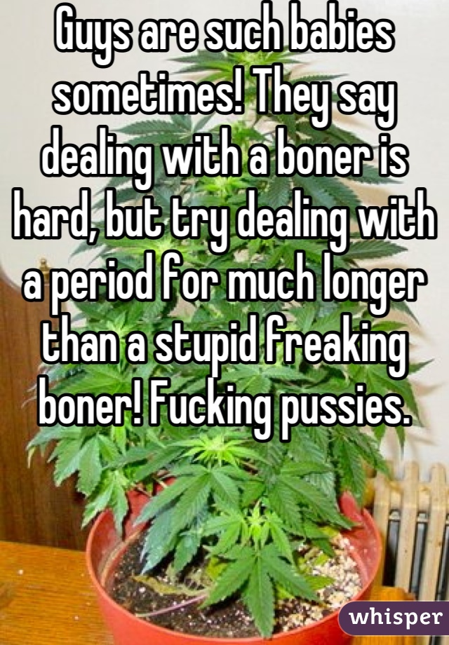 Guys are such babies sometimes! They say dealing with a boner is hard, but try dealing with a period for much longer than a stupid freaking boner! Fucking pussies.