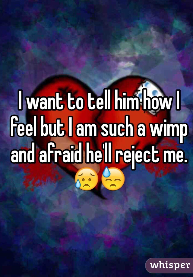 I want to tell him how I feel but I am such a wimp and afraid he'll reject me. 😥😓