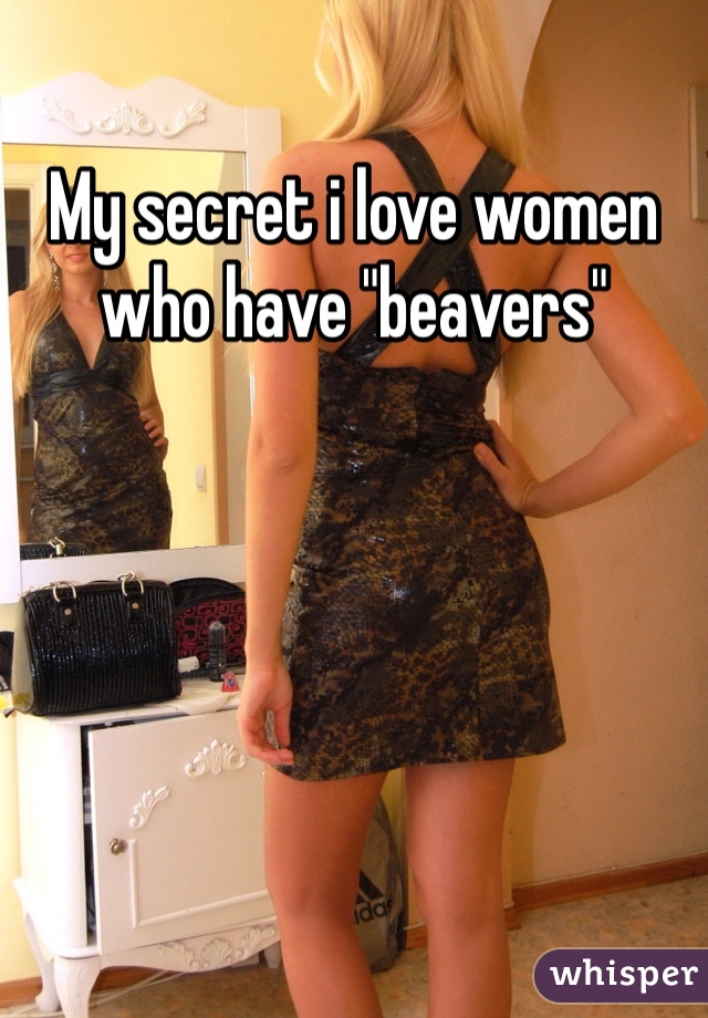 My secret i love women who have "beavers"