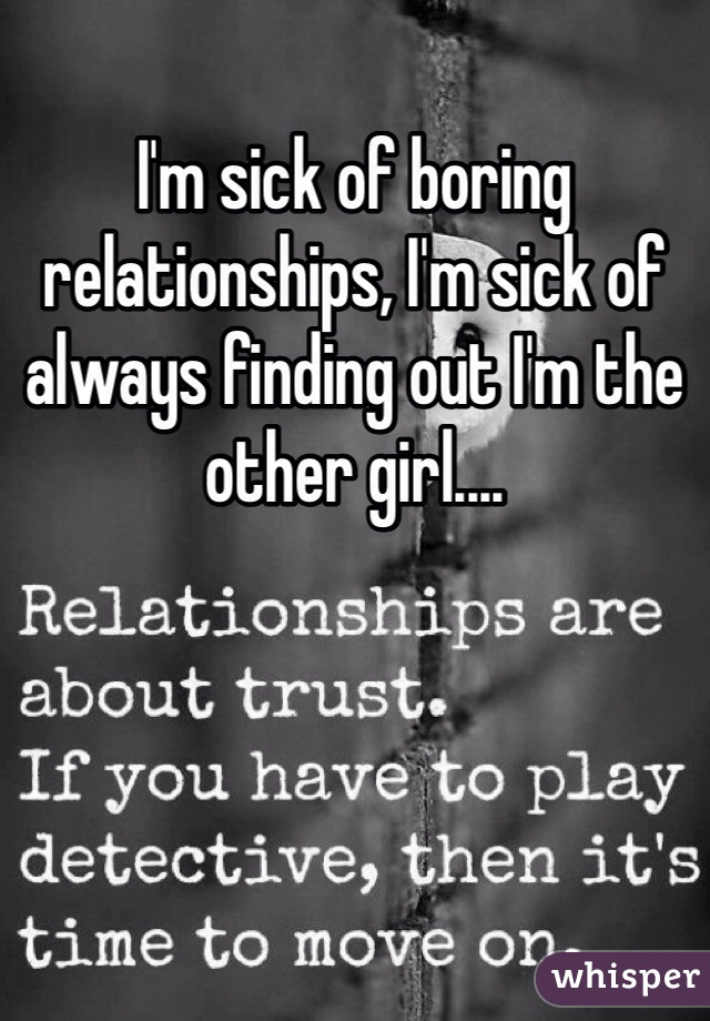 I'm sick of boring relationships, I'm sick of always finding out I'm the other girl....