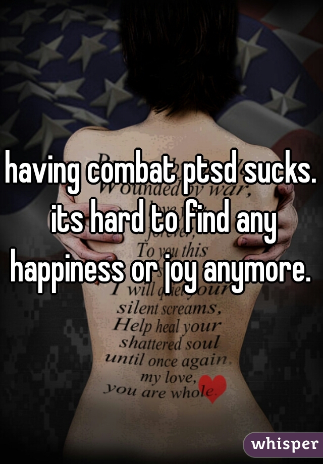 having combat ptsd sucks. its hard to find any happiness or joy anymore. 