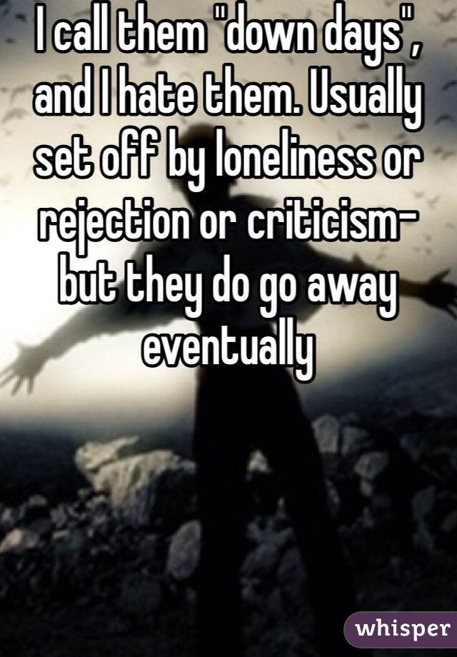 I call them "down days", and I hate them. Usually set off by loneliness or rejection or criticism- but they do go away eventually 